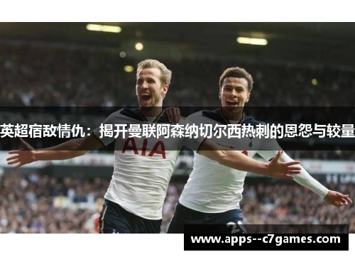英超宿敌情仇：揭开曼联阿森纳切尔西热刺的恩怨与较量