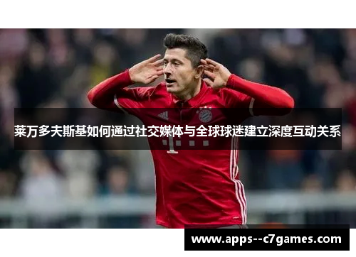 莱万多夫斯基如何通过社交媒体与全球球迷建立深度互动关系