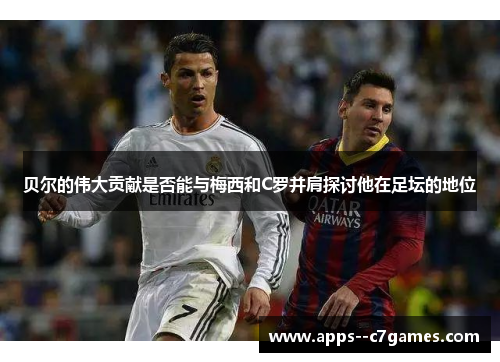 贝尔的伟大贡献是否能与梅西和C罗并肩探讨他在足坛的地位