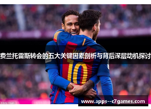 费兰托雷斯转会的五大关键因素剖析与背后深层动机探讨