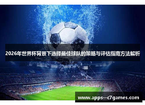 2026年世界杯背景下选择最佳球队的策略与评估指南方法解析