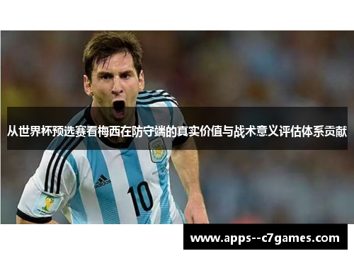 从世界杯预选赛看梅西在防守端的真实价值与战术意义评估体系贡献