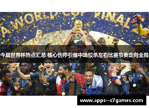 今晨世界杯热点汇总 核心伤停引爆中场绞杀左右比赛节奏走向全局