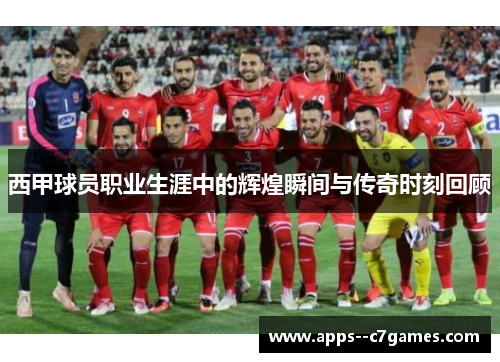 西甲球员职业生涯中的辉煌瞬间与传奇时刻回顾