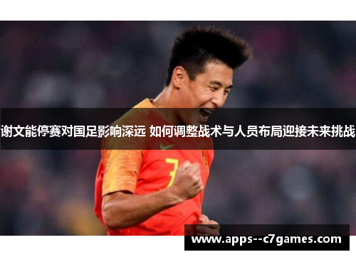 谢文能停赛对国足影响深远 如何调整战术与人员布局迎接未来挑战