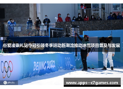 谷爱凌崇礼站夺冠引领冬季运动新潮流推动冰雪项目普及与发展