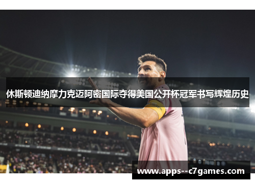 休斯顿迪纳摩力克迈阿密国际夺得美国公开杯冠军书写辉煌历史 休斯顿迪纳摩力克迈阿密国际夺得美国公开杯冠军书写辉煌历史