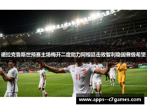 德拉克鲁斯世预赛主场梅开二度助力阿根廷击败智利稳固晋级希望