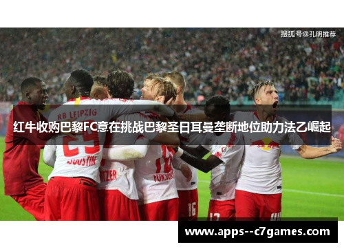 红牛收购巴黎FC意在挑战巴黎圣日耳曼垄断地位助力法乙崛起