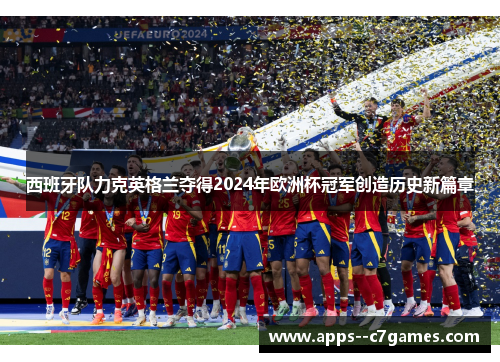 西班牙队力克英格兰夺得2024年欧洲杯冠军创造历史新篇章