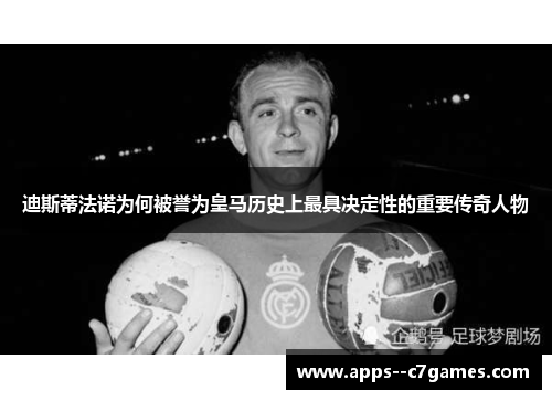 迪斯蒂法诺为何被誉为皇马历史上最具决定性的重要传奇人物
